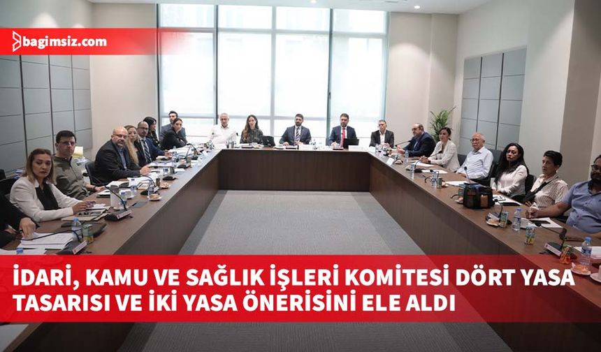 İdari, Kamu ve Sağlık İşleri Komitesi dört yasa tasarısı ve iki yasa önerisini ele aldı