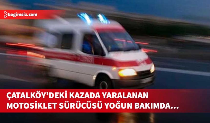 Çatalköy’deki kazada yaralanan motosiklet sürücüsü, beyin kanaması teşhisiyle yoğun bakıma alındı