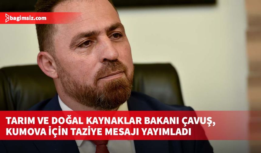 Tarım ve Doğal Kaynaklar Bakanı Çavuş, Kumova için taziye mesajı yayımladı