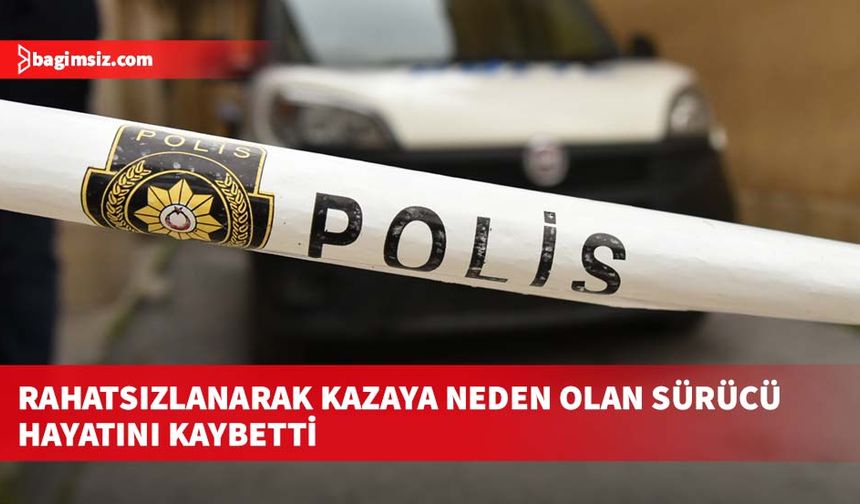 Rahatsızlanarak kazaya neden olan sürücü hayatını kaybetti