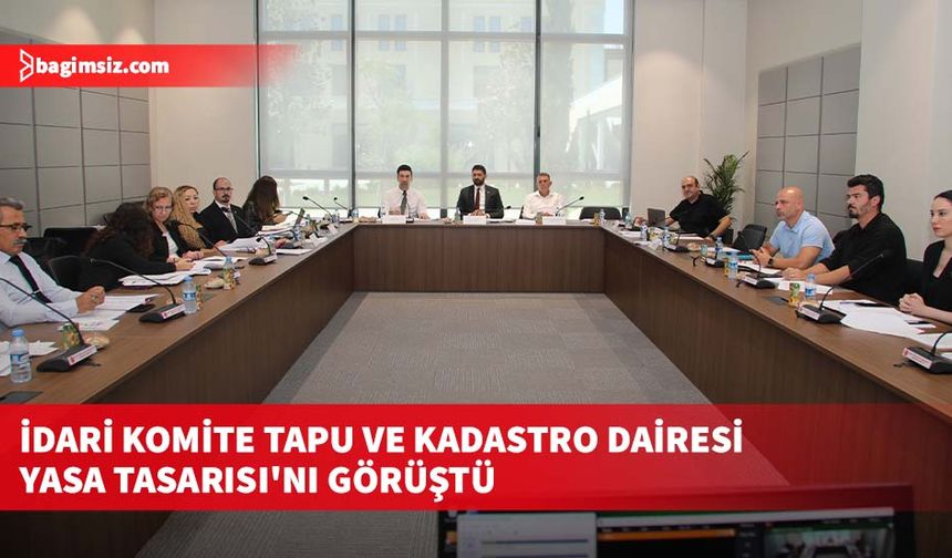 İdari komite Tapu ve Kadastro Dairesi Yasa Tasarısı'nı görüştü