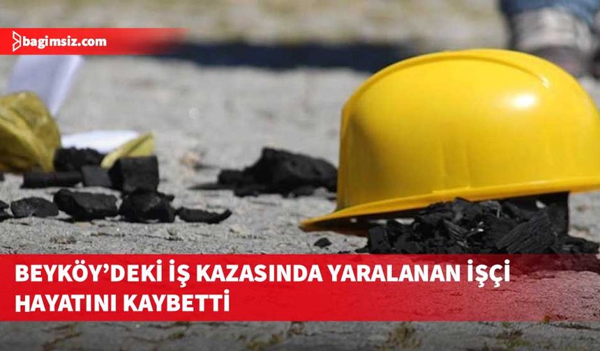 Beyköy’de 21 Mayıs’ta bir inşaatta meydana gelen iş kazasında yaralanan işçi hayatını kaybetti