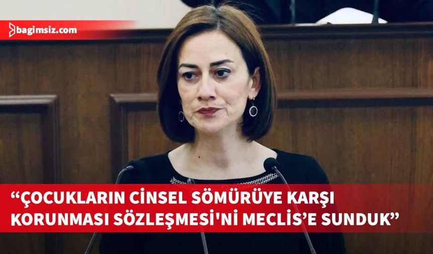 Derya: “Çocukların Cinsel Sömürüye ve İstismara Karşı Korunması Sözleşmesi'ni Meclis’e sunduk”