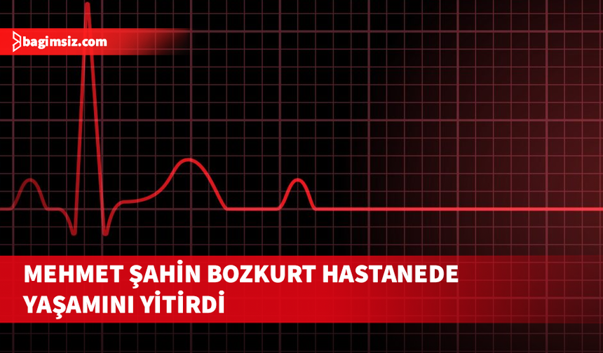 Rahatsızlanan 44 yaşındaki Mehmet Şahin Bozkurt yaşamını yitirdi