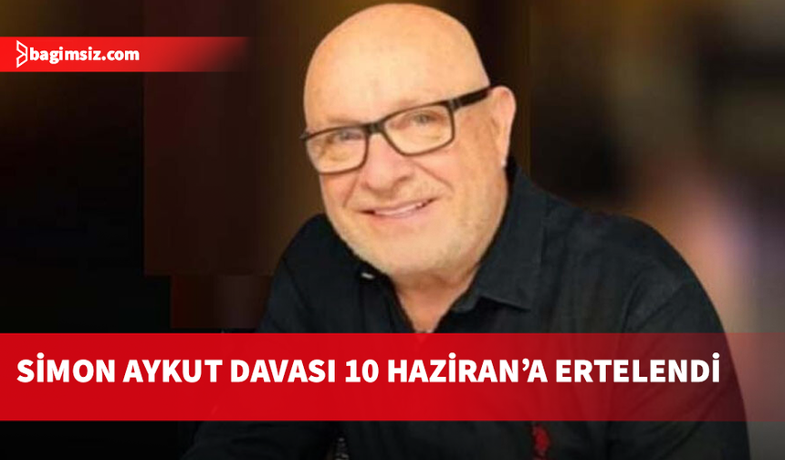 Simon Aykut’un davası 10 Haziran’a ertelendi