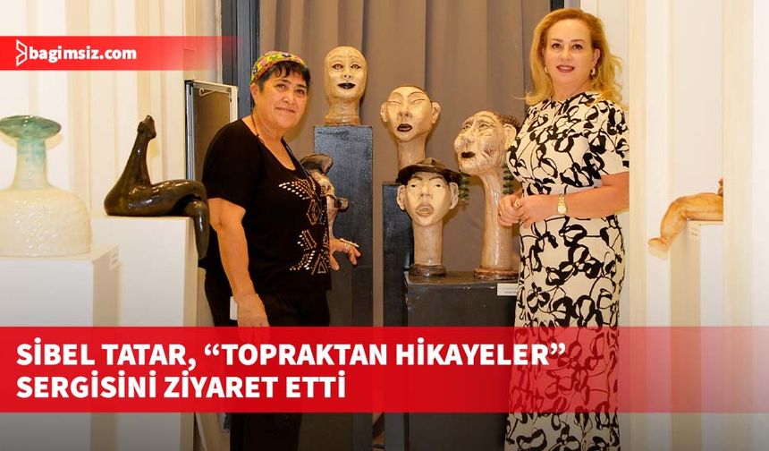 Sibel Tatar, “Topraktan Hikayeler” sergisini ziyaret etti