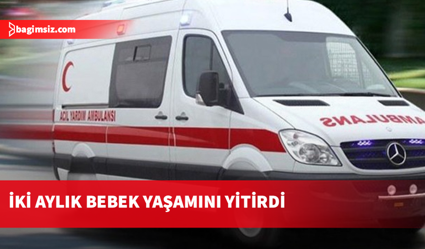 Aniden rahatsızlanan 2 aylık bebek yaşamını yitirdi