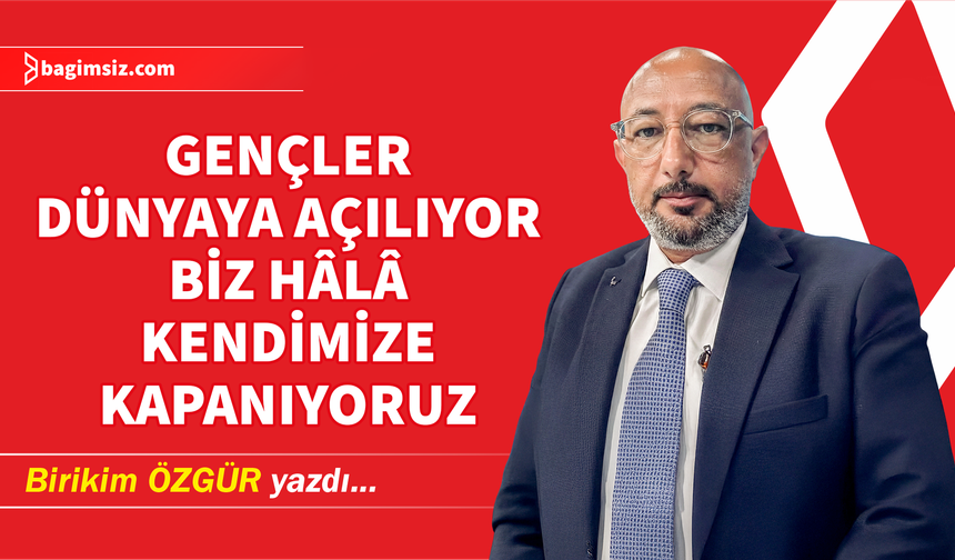 Gençler Dünyaya Açılıyor, Biz Hâlâ Kendimize Kapanıyoruz