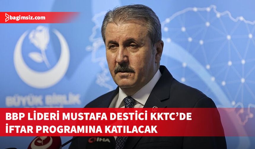 BBP Genel Başkanı Mustafa Destici, KKTC’de iftar programına katılacak