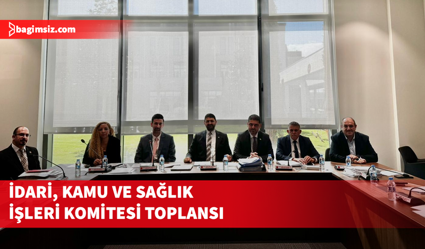 İdari, Kamu ve Sağlık İşleri Komitesi toplandı