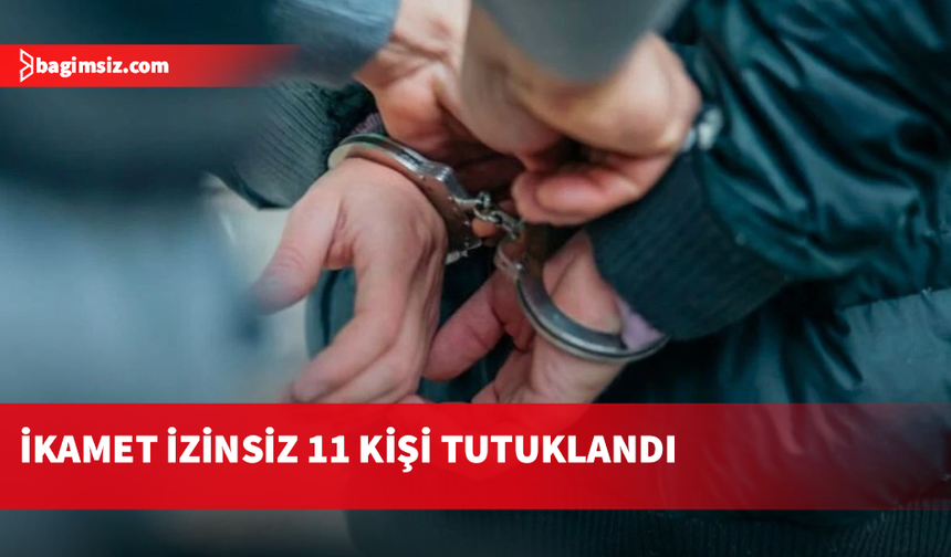 İkamet izinsizlere yönelik denetimler: 11 tutuklu