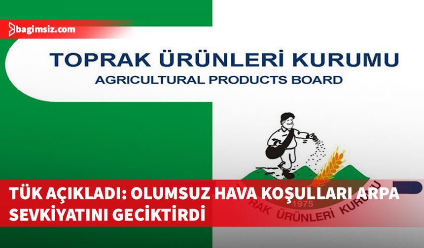 TÜK açıkladı: Olumsuz hava koşulları arpa sevkiyatını geciktirdi