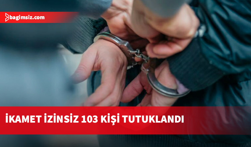 İzinsiz ikamet: 103 kişi hakkında yasal işlem başlatıldı