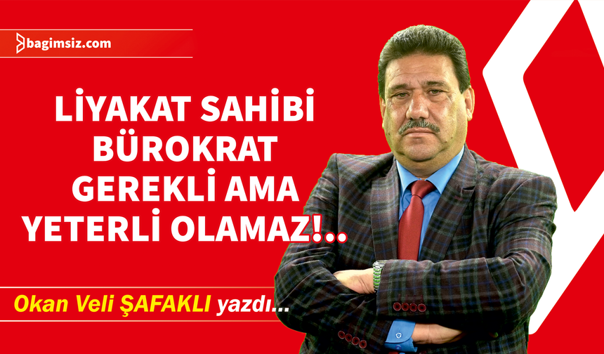 Liyakat Sahibi Bürokrat Gerekli Ama Yeterli Olamaz!..