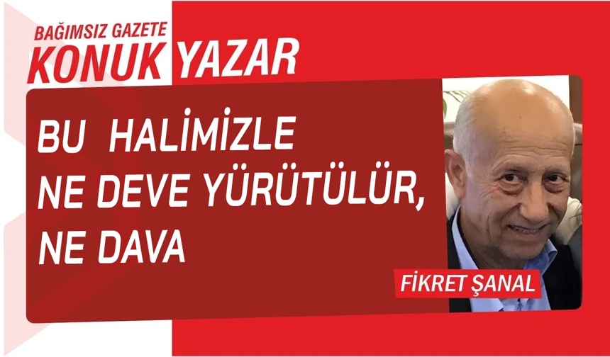 BU  HALİMİZLE NE DEVE YÜRÜTÜLÜR, NE DAVA