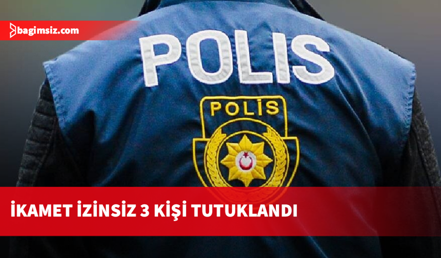 Ülkede ikamet izni olmadan ikamet eden 3 kişi tutuklandı
