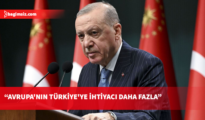 Erdoğan: Avrupa'nın Türkiye'ye duyduğu ihtiyaç daha fazladır