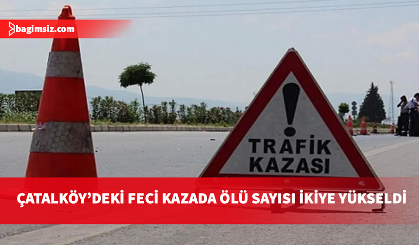Çatalköy’deki kazada ağır yaralanan sürücü de yaşamını yitirdi