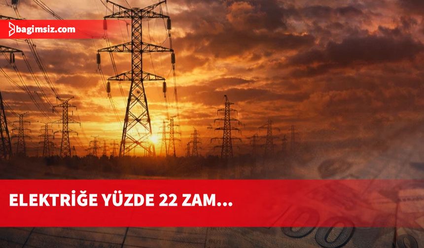 Enerji maliyetlerini etkileyen unsurlardaki artışlar nedeniyle elektriğe yüzde 22 zam...