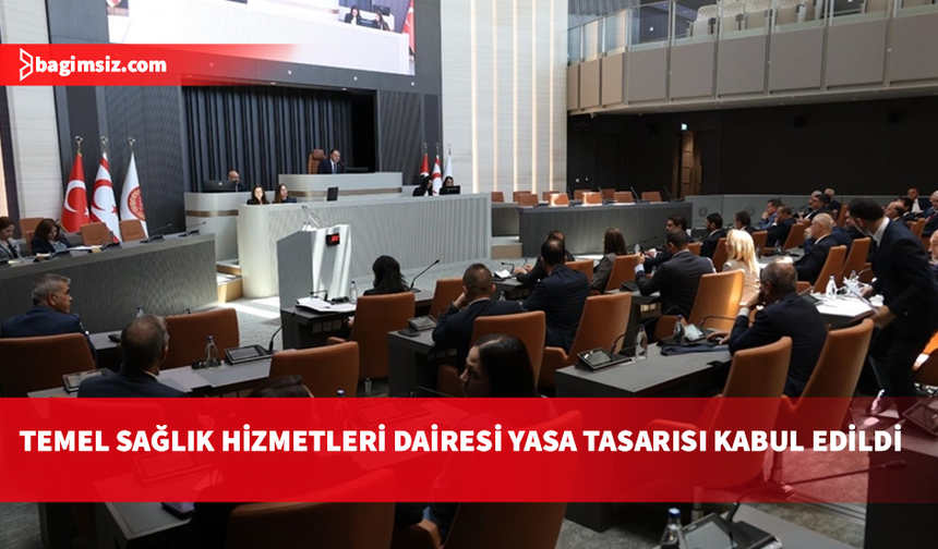 Temel Sağlık Hizmetleri Dairesi Yasa Tasarısı kabul edildi
