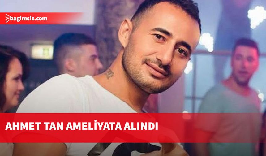 Ayia Napa’da saldırıya uğrayan Ahmet Tan ameliyata alındı