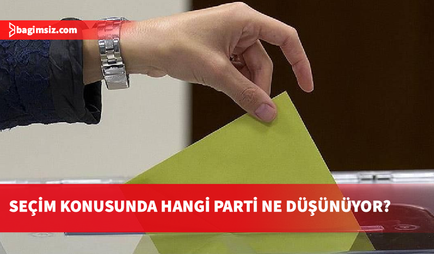 Seçim konusunda hangi parti ne düşünüyor?