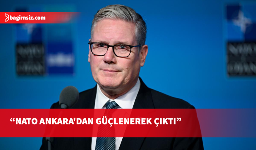İngiltere Başbakanı Starmer: NATO Ankara'dan daha güçlü çıktı