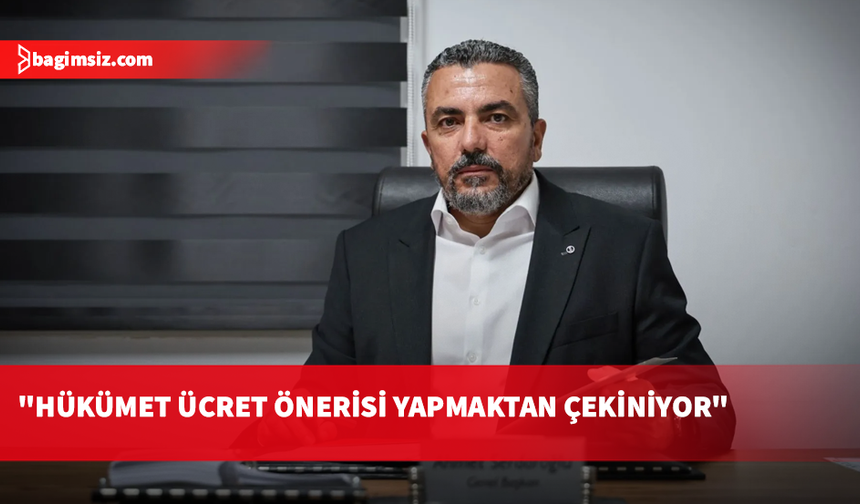 Serdaroğlu: Hükümet ücret önerisi yapmaktan çekiniyor
