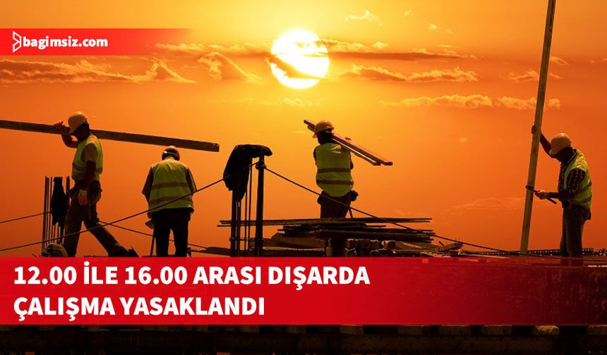 15 Ağustos’a kadar 12.00-16.00 saatleri arasında güneş altında çalışmayı yasakladı