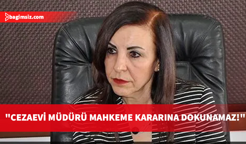 Dizdarlı: Cezaevi müdürünün mahkeme kararına dokunma yetkisi olamaz