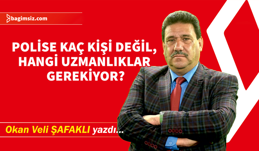 Polise kaç kişi değil, hangi uzmanlıklar gerekiyor?