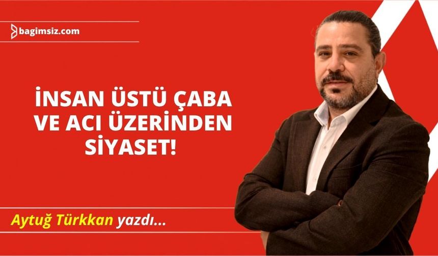 İnsan üstü çaba ve acı üzerinden siyaset!