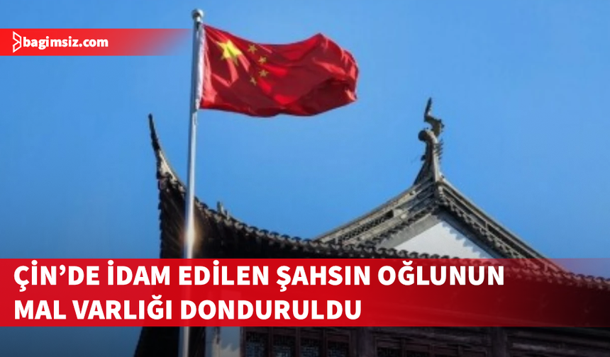 Çin’de idam edilen şahsın oğlunun mal varlığı donduruldu