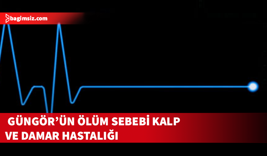53 yaşındaki Güngör’ün ölüm sebebi “Kalp ve damar hastalığı”