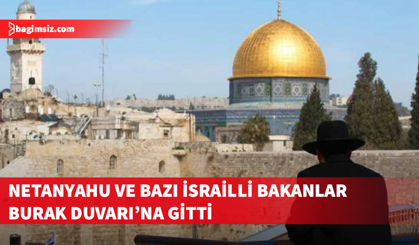 Netanyahu ve bazı İsrailli bakanlar Burak Duvarı’na gitti