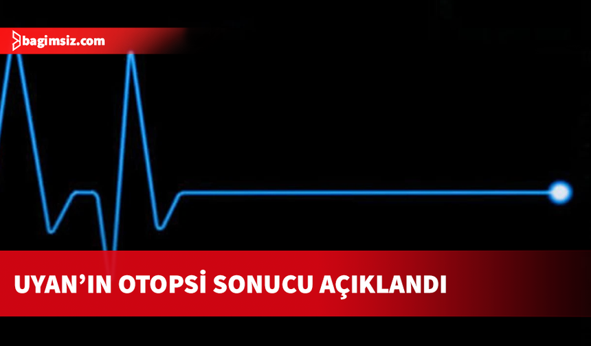 Uyan’ın ölüm sebebi “kalp damar hastalığı ve kalp krizi”